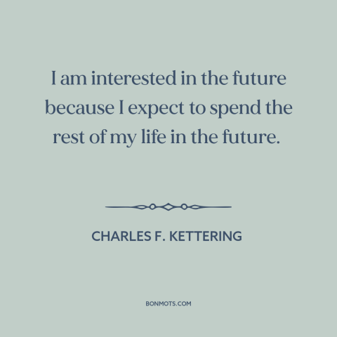 A quote by Charles F. Kettering about the future: “I am interested in the future because I expect to spend the rest of…”