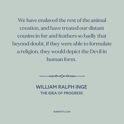 A quote by William Ralph Inge about animal cruelty: “We have enslaved the rest of the animal creation, and have…”