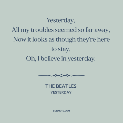 A quote by The Beatles about lost love: “Yesterday, All my troubles seemed so far away, Now it looks as though they're here…”