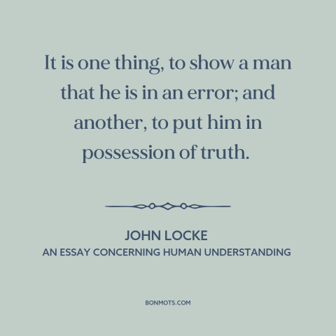 A quote by John Locke about truth and error: “It is one thing, to show a man that he is in an error; and another, to put…”