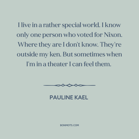 A quote by Pauline Kael about living in a bubble: “I live in a rather special world. I know only one person who voted…”