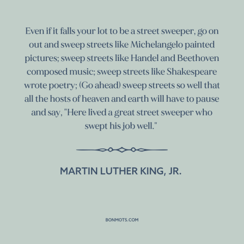 A quote by Martin Luther King, Jr. about doing a good job: “Even if it falls your lot to be a street sweeper, go on out…”