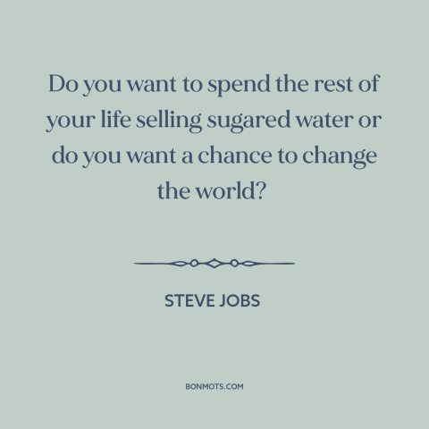 A quote by Steve Jobs: “Do you want to spend the rest of your life selling sugared water or do you…”