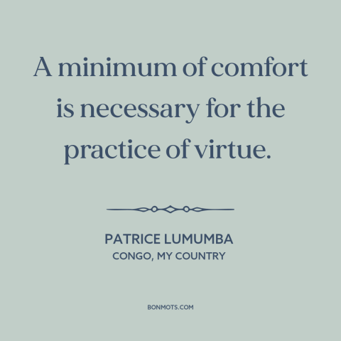 A quote by Patrice Lumumba about moral theory: “A minimum of comfort is necessary for the practice of virtue.”