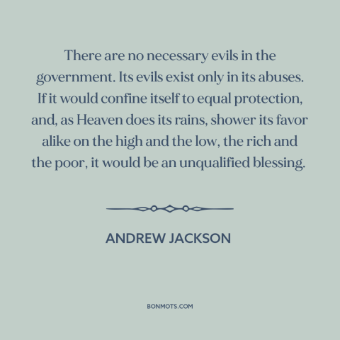 A quote by Andrew Jackson about government: “There are no necessary evils in the government. Its evils exist only in its…”