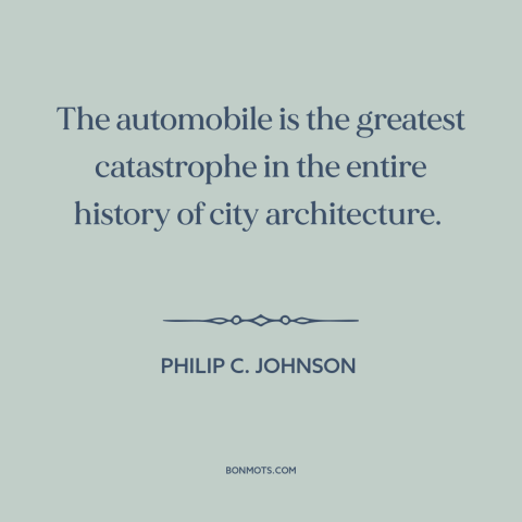 A quote by Philip C. Johnson about cars: “The automobile is the greatest catastrophe in the entire history of…”