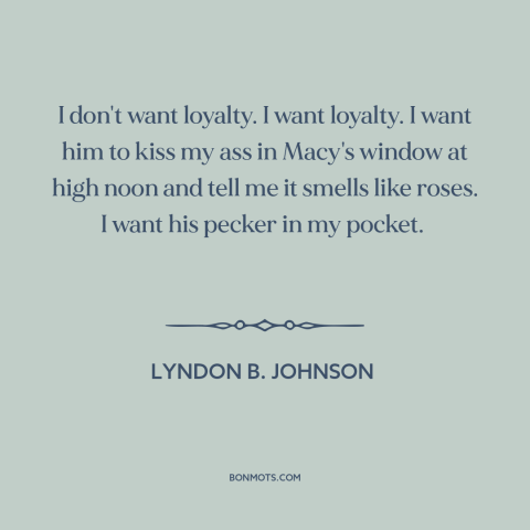 A quote by Lyndon B. Johnson about loyalty: “I don't want loyalty. I want loyalty. I want him to kiss my ass…”