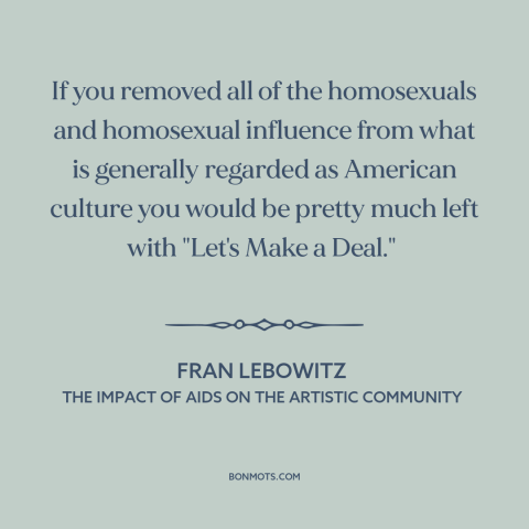 A quote by Fran Lebowitz about American culture: “If you removed all of the homosexuals and homosexual influence from…”