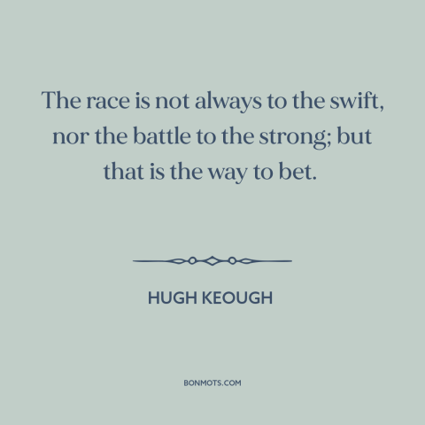 A quote by Hugh Keough about winners and losers: “The race is not always to the swift, nor the battle to the strong;…”