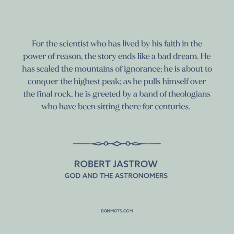 A quote by Robert Jastrow about science and religion: “For the scientist who has lived by his faith in the power of reason…”