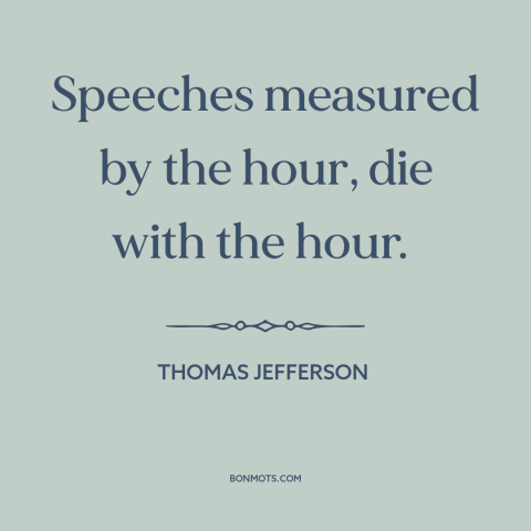 A quote by Thomas Jefferson about talking too much: “Speeches measured by the hour, die with the hour.”