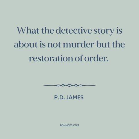 A quote by P.D. James about order: “What the detective story is about is not murder but the restoration of order.”