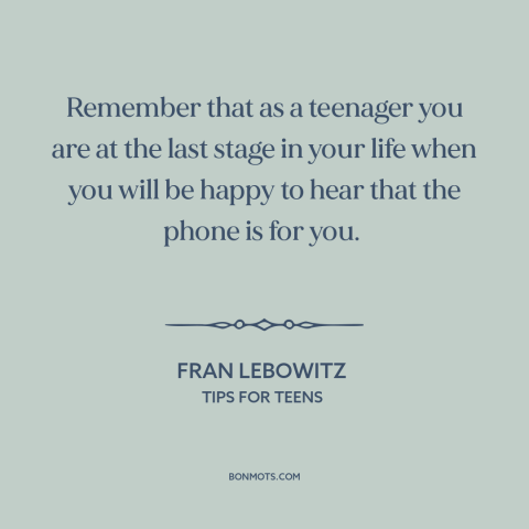 A quote by Fran Lebowitz about adolescence: “Remember that as a teenager you are at the last stage in your life…”