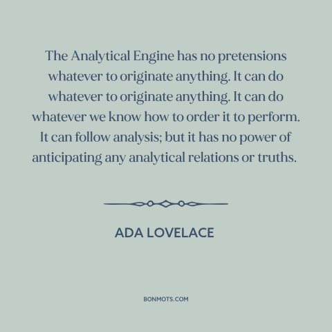 A quote by Ada Lovelace about artificial intelligence: “The Analytical Engine has no pretensions whatever to originate…”