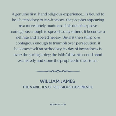 A quote by William James about religion: “A genuine first-hand religious experience... Is bound to be a heterodoxy…”