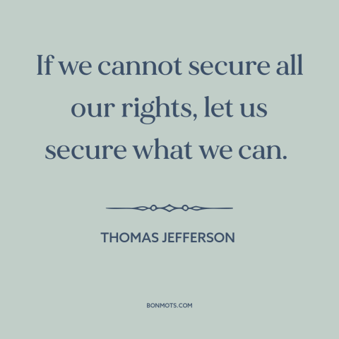 A quote by Thomas Jefferson about political compromise: “If we cannot secure all our rights, let us secure what we can.”