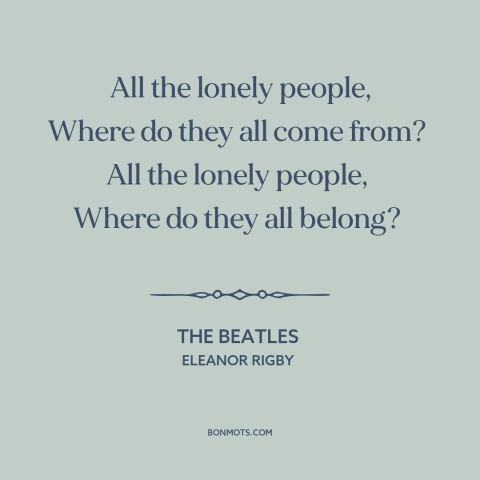 A quote by The Beatles about loneliness: “All the lonely people, Where do they all come from? All the lonely…”