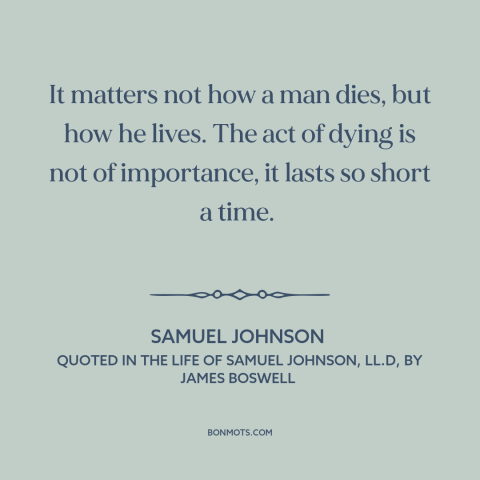 A quote by Samuel Johnson about life and death: “It matters not how a man dies, but how he lives. The act of…”