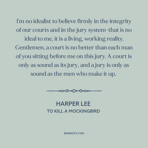 A quote by Harper Lee about courts: “I'm no idealist to believe firmly in the integrity of our courts and in…”