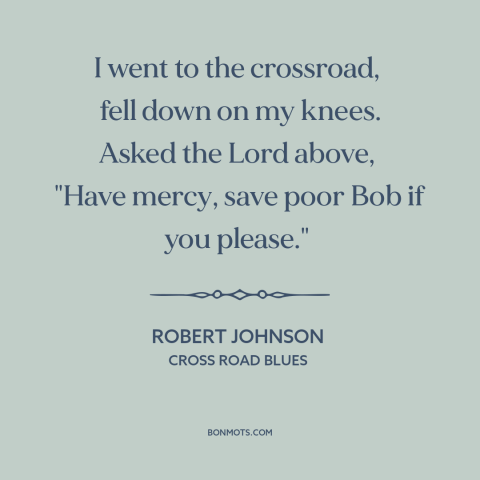 A quote by Robert Johnson about god's mercy: “I went to the crossroad, fell down on my knees. Asked the Lord…”