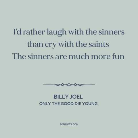 A quote by Billy Joel about sinners and saints: “I'd rather laugh with the sinners than cry with the saints The sinners…”