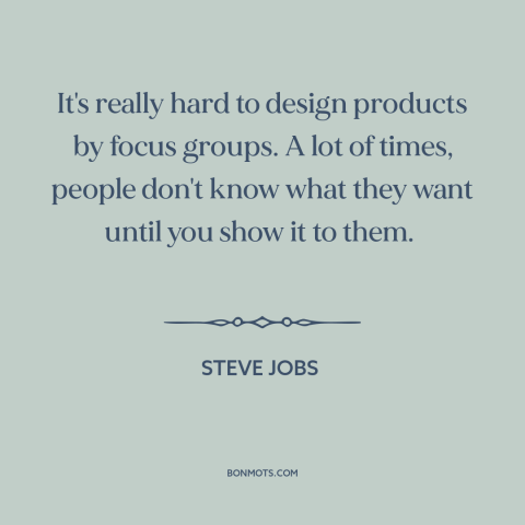 A quote by Steve Jobs about product design: “It's really hard to design products by focus groups. A lot of times, people…”