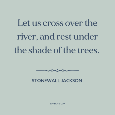 A quote by Stonewall Jackson: “Let us cross over the river, and rest under the shade of the trees.”