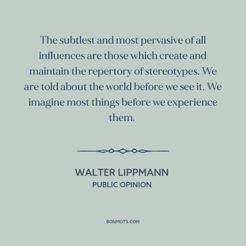 A quote by Walter Lippmann about stereotypes: “The subtlest and most pervasive of all influences are those which…”