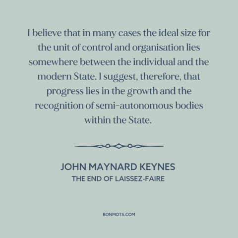 A quote by John Maynard Keynes about government: “I believe that in many cases the ideal size for the unit of control…”