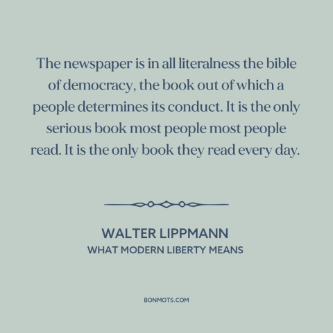 A quote by Walter Lippmann about newspapers: “The newspaper is in all literalness the bible of democracy, the book out of…”