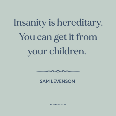 A quote by Sam Levenson about parents and children: “Insanity is hereditary. You can get it from your children.”