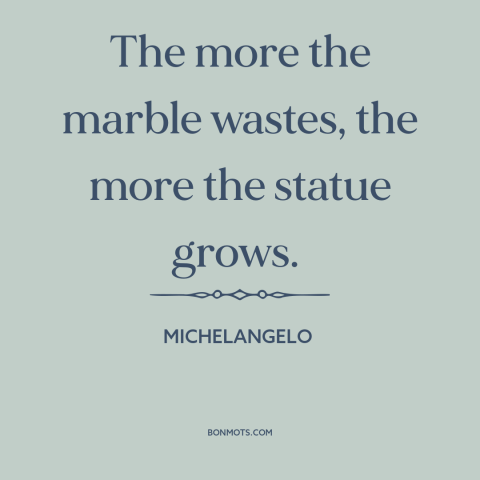 A quote by Michelangelo about sculpture: “The more the marble wastes, the more the statue grows.”