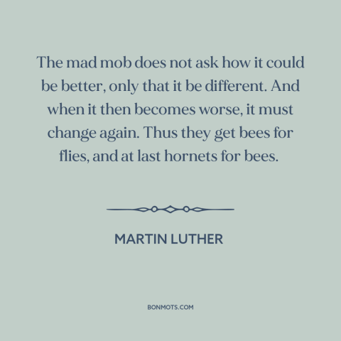 A quote by Martin Luther about the mob: “The mad mob does not ask how it could be better, only that it be different.”