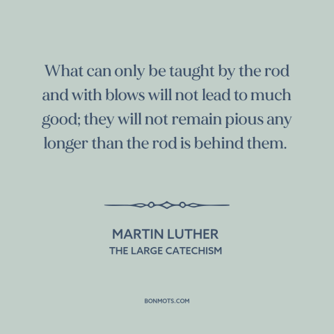 A quote by Martin Luther about corporal punishment: “What can only be taught by the rod and with blows will not lead…”