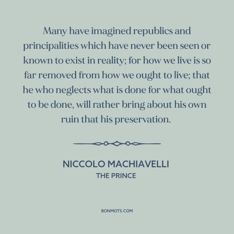 A quote by Niccolo Machiavelli about realism vs. idealism: “Many have imagined republics and principalities which have…”