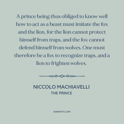 A quote by Niccolo Machiavelli about man and animals: “A prince being thus obliged to know well how to act as a beast…”