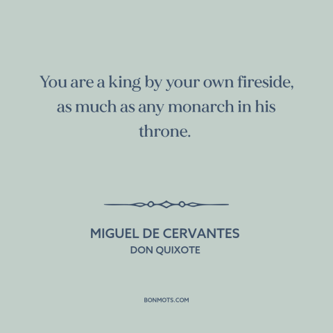 A quote by Miguel de Cervantes about home: “You are a king by your own fireside, as much as any monarch in his…”