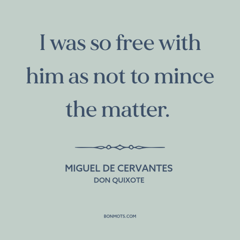 A quote by Miguel de Cervantes about candor: “I was so free with him as not to mince the matter.”