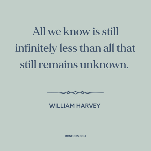 A quote by William Harvey  about the unknown: “All we know is still infinitely less than all that still remains unknown.”