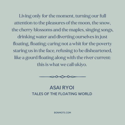 A quote by Asai Ryoi about enjoying life: “Living only for the moment, turning our full attention to the pleasures of the…”