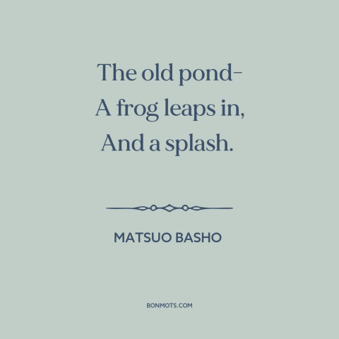 A quote by Matsuo Basho about nature scene: “The old pond- A frog leaps in, And a splash.”