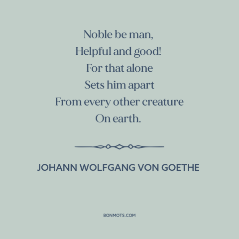 A quote by Johann Wolfgang von Goethe about man and animals: “Noble be man, Helpful and good! For that alone Sets him apart…”