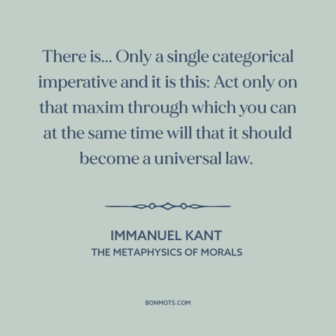 A quote by Immanuel Kant  about how to behave: “There is... Only a single categorical imperative and it is this: Act only…”