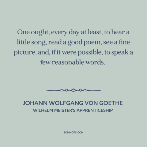 A quote by Johann Wolfgang von Goethe about how to live: “One ought, every day at least, to hear a little song, read a good…”