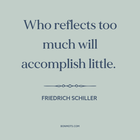 A quote by Friedrich Schiller about thinking vs. doing: “Who reflects too much will accomplish little.”