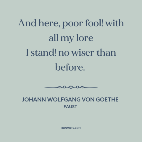 A quote by Johann Wolfgang von Goethe about useless facts: “And here, poor fool! with all my lore I stand! no wiser than…”