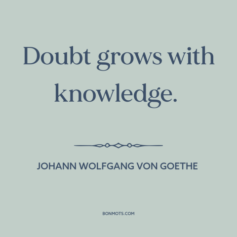 A quote by Johann Wolfgang von Goethe about doubt and skepticism: “Doubt grows with knowledge.”