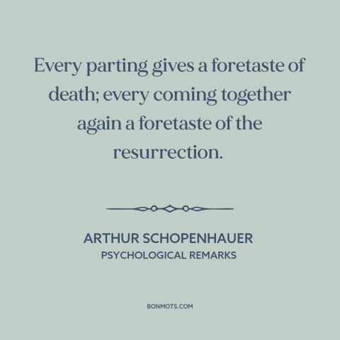 A quote by Arthur Schopenhauer about saying goodbye: “Every parting gives a foretaste of death; every coming together…”