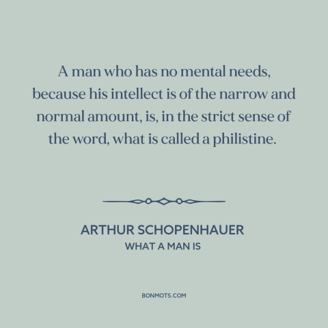 A quote by Arthur Schopenhauer about philistinism: “A man who has no mental needs, because his intellect is of the narrow…”