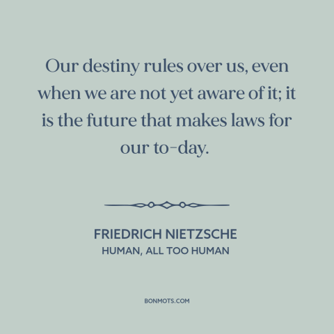 A quote by Friedrich Nietzsche about fate: “Our destiny rules over us, even when we are not yet aware of it;…”